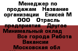 Менеджер по продажам › Название организации ­ Енисей-М, ООО › Отрасль предприятия ­ Другое › Минимальный оклад ­ 100 000 - Все города Работа » Вакансии   . Московская обл.,Железнодорожный г.